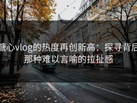 糖心vlog的热度再创新高：探寻背后那种难以言喻的拉扯感
